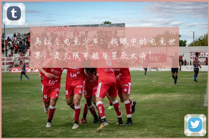 乌拉圭电竞少年：我眼中的电竞世界，是无限可能与星辰大海！