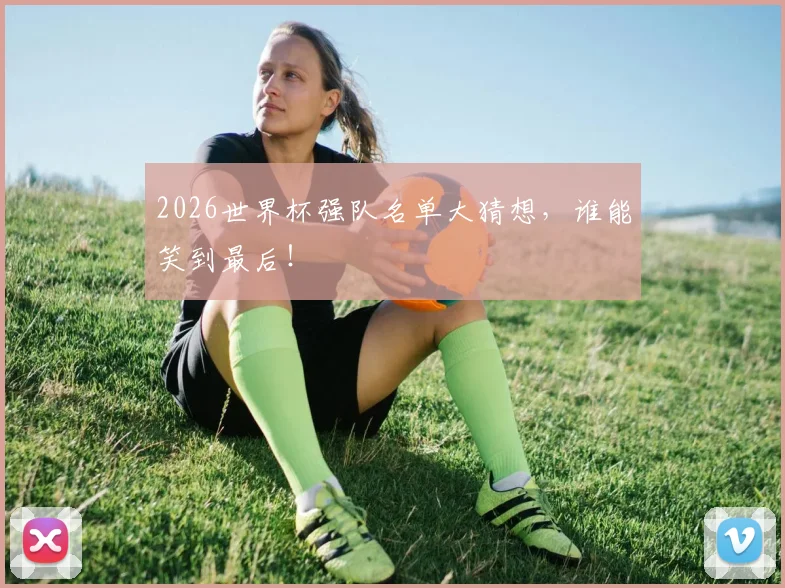 2026世界杯强队名单大猜想，谁能笑到最后！