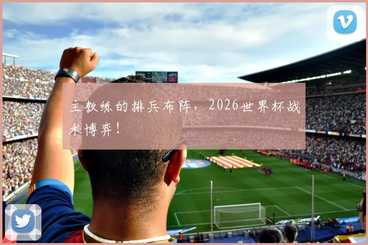 主教练的排兵布阵，2026世界杯战术博弈！