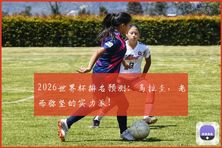 2026世界杯排名预测：乌拉圭，老而弥坚的实力派！