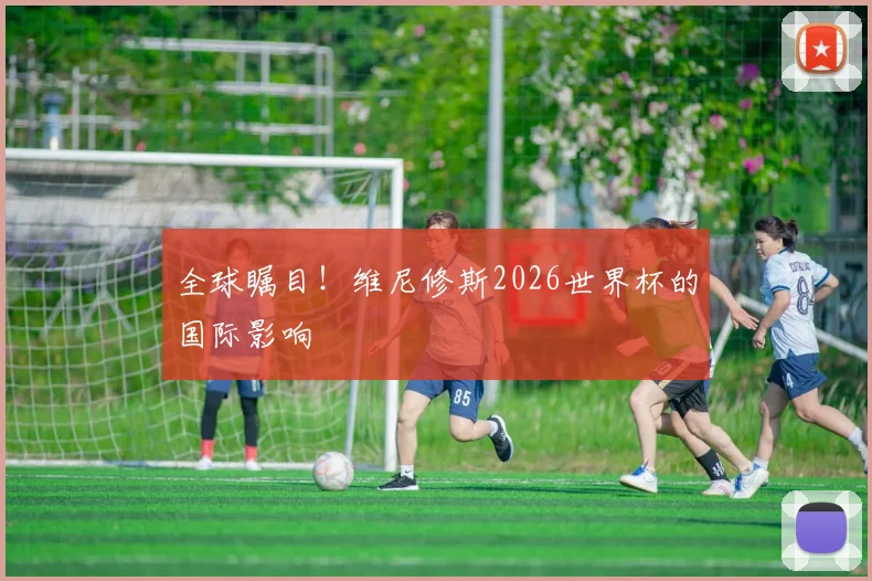 全球瞩目！维尼修斯2026世界杯的国际影响