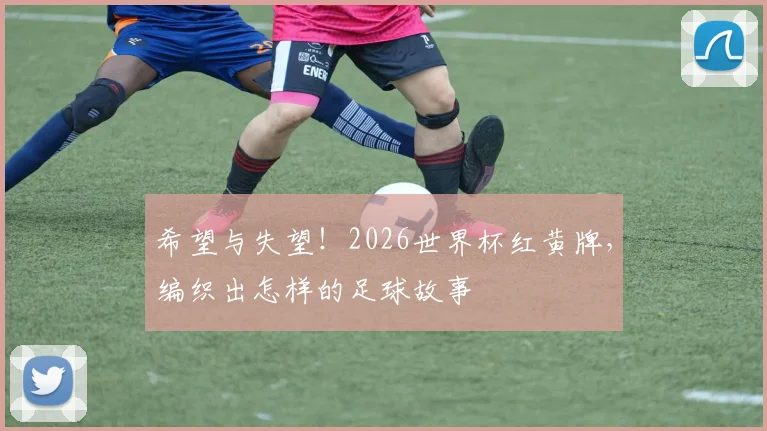 希望与失望!2026世界杯红黄牌,编织出怎样的足球故事