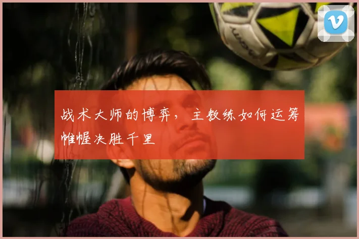 战术大师的博弈，主教练如何运筹帷幄决胜千里