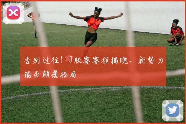 告别过往！J联赛赛程揭晓，新势力能否颠覆格局