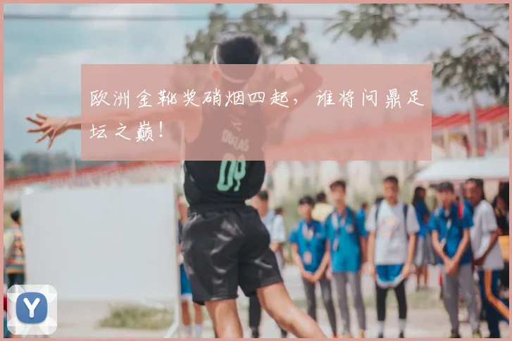 欧洲金靴奖硝烟四起,谁将问鼎足坛之巅!