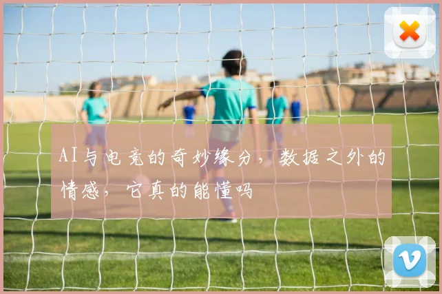AI与电竞的奇妙缘分，数据之外的情感，它真的能懂吗