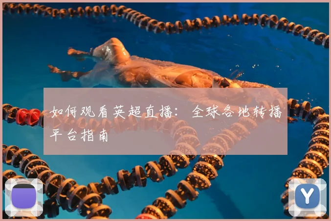 如何观看英超直播：全球各地转播平台指南