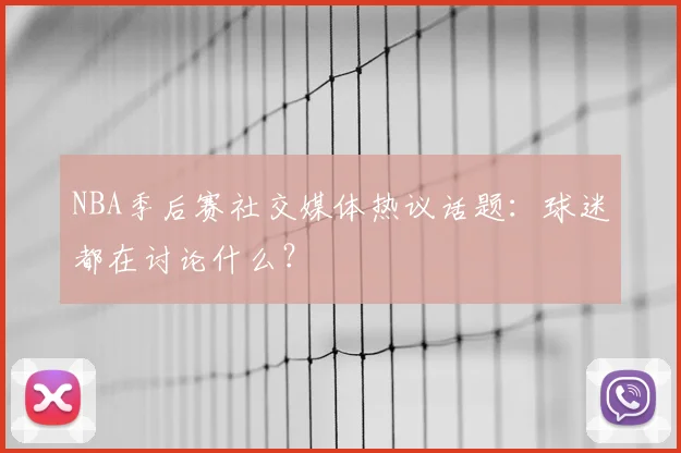 NBA季后赛社交媒体热议话题：球迷都在讨论什么？