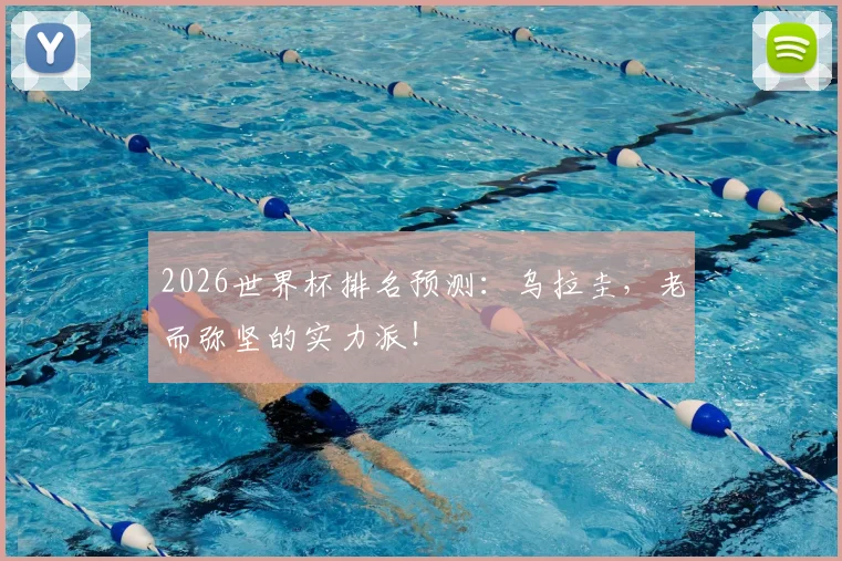 2026世界杯排名预测：乌拉圭，老而弥坚的实力派！