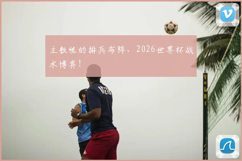 主教练的排兵布阵，2026世界杯战术博弈！