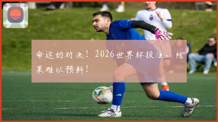 命运的对决！2026世界杯投注，结果难以预料！