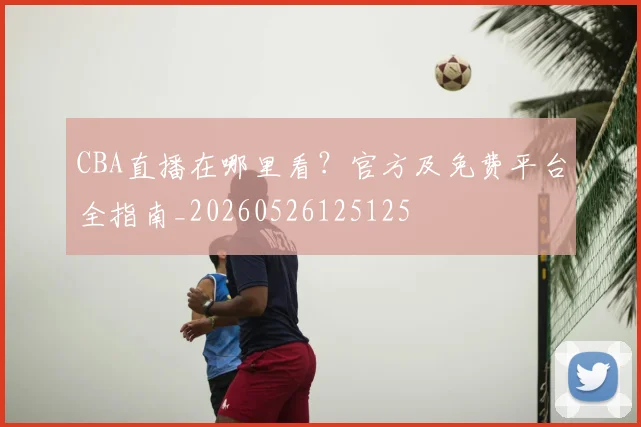 CBA直播在哪里看？官方及免费平台全指南_20260526125125