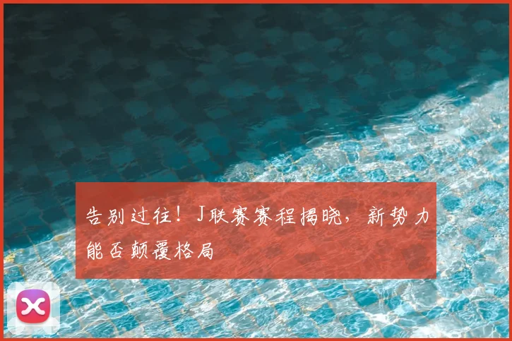 告别过往！J联赛赛程揭晓，新势力能否颠覆格局