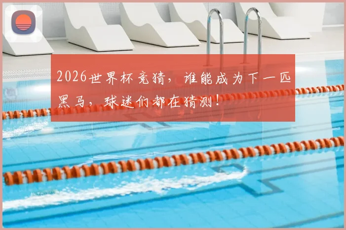 2026世界杯竞猜，谁能成为下一匹黑马，球迷们都在猜测！