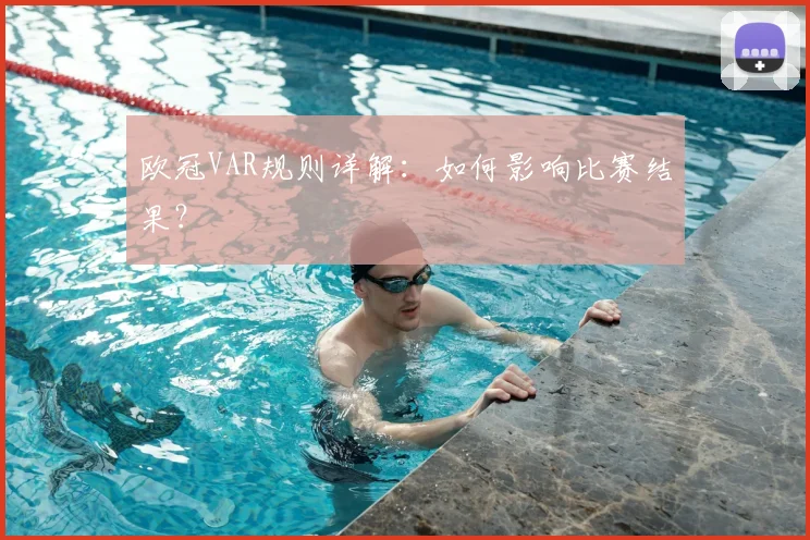 欧冠VAR规则详解:如何影响比赛结果?
