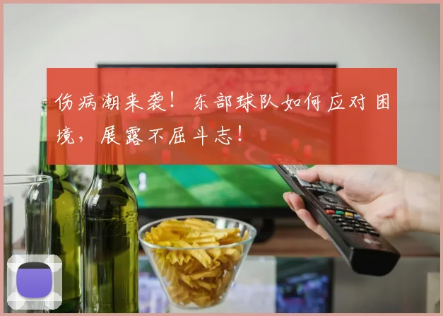 伤病潮来袭！东部球队如何应对困境，展露不屈斗志！