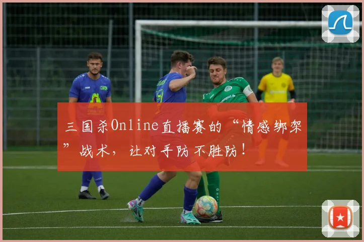 三国杀Online直播赛的“情感绑架”战术，让对手防不胜防！