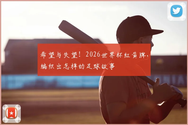 希望与失望！2026世界杯红黄牌，编织出怎样的足球故事