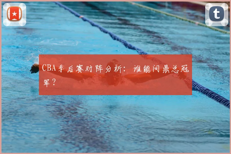 CBA季后赛对阵分析:谁能问鼎总冠军?