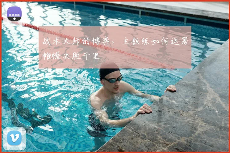 战术大师的博弈，主教练如何运筹帷幄决胜千里