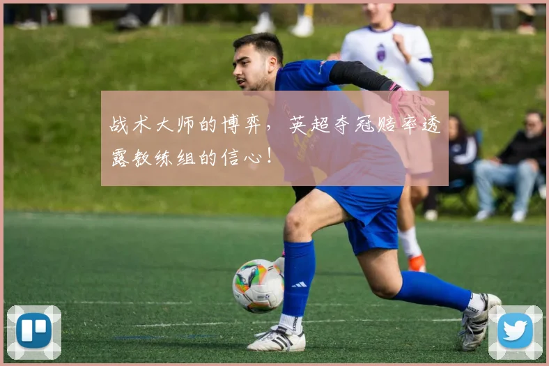 战术大师的博弈，英超夺冠赔率透露教练组的信心！