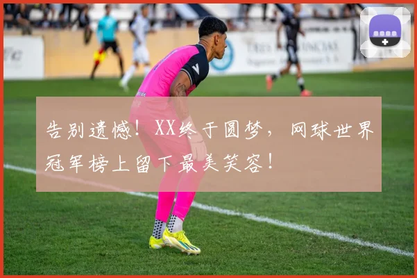 告别遗憾！XX终于圆梦，网球世界冠军榜上留下最美笑容！