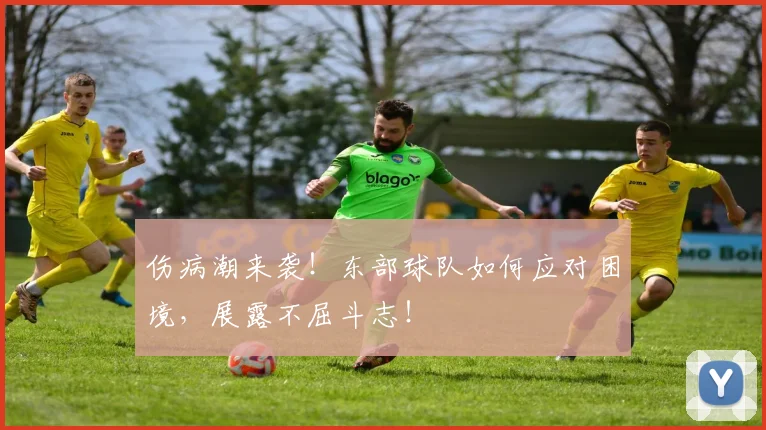 伤病潮来袭!东部球队如何应对困境,展露不屈斗志!