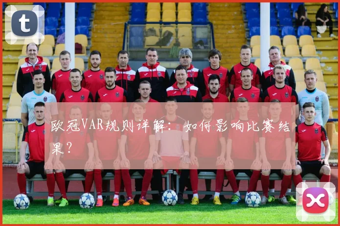 欧冠VAR规则详解：如何影响比赛结果？