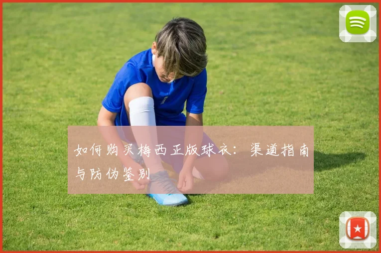 如何购买梅西正版球衣:渠道指南与防伪鉴别