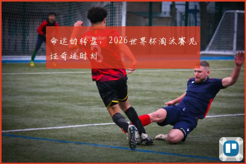命运的转盘，2026世界杯淘汰赛见证奇迹时刻