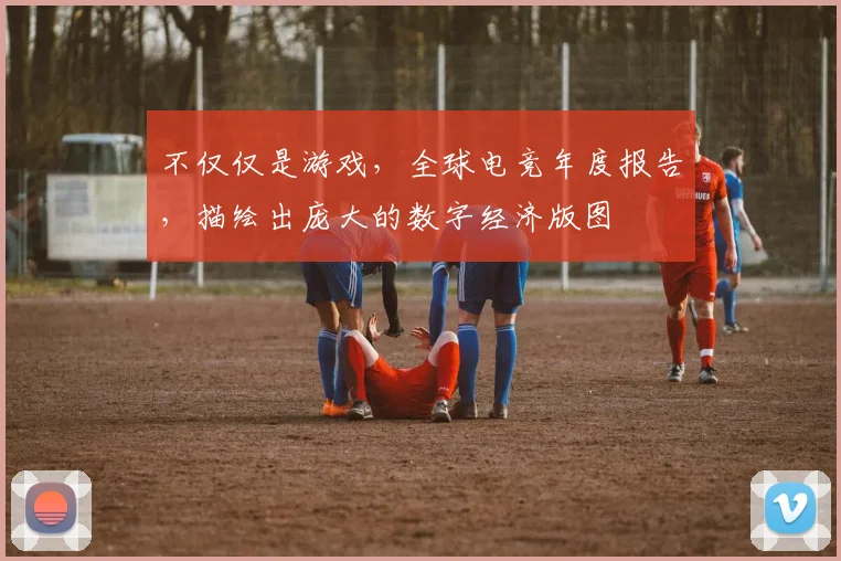 不仅仅是游戏，全球电竞年度报告，描绘出庞大的数字经济版图