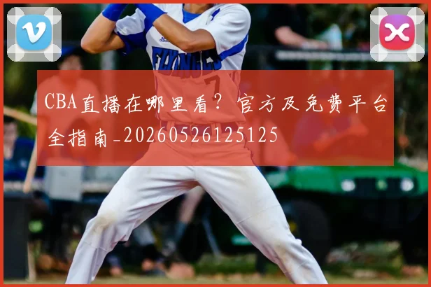CBA直播在哪里看？官方及免费平台全指南_20260526125125